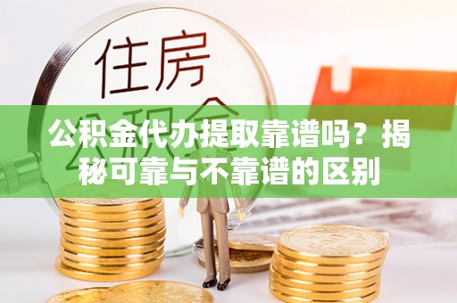 市中区公积金代办提取靠谱吗？揭秘可靠与不靠谱的区别