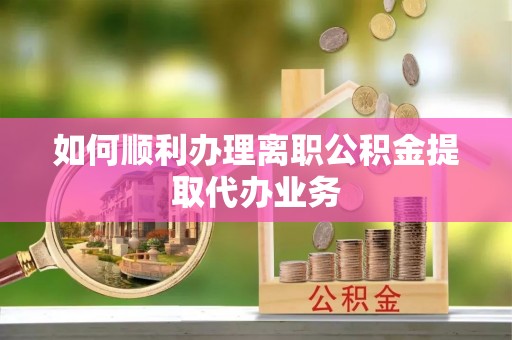 市中区如何顺利办理离职公积金提取代办业务