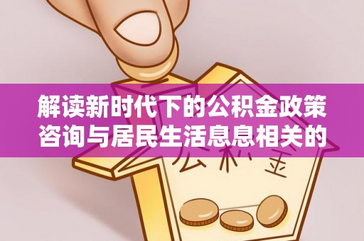 市中区解读新时代下的公积金政策咨询与居民生活息息相关的变化