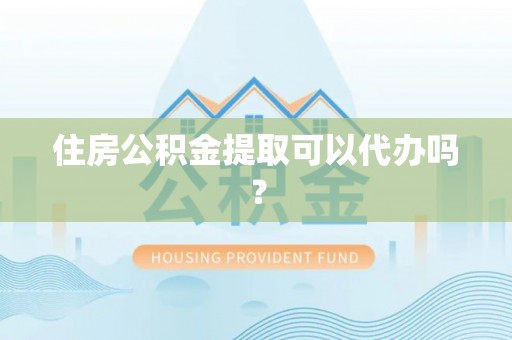 市中区住房公积金提取可以代办吗？