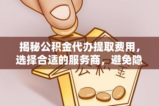 市中区揭秘公积金代办提取费用，选择合适的服务商，避免隐性收费