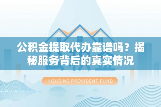 市中区公积金提取代办靠谱吗？揭秘服务背后的真实情况