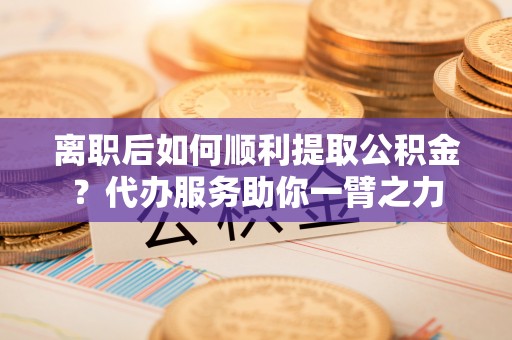 市中区离职后如何顺利提取公积金？代办服务助你一臂之力