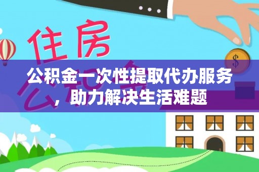 市中区公积金一次性提取代办服务，助力解决生活难题