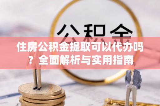 市中区住房公积金提取可以代办吗？全面解析与实用指南
