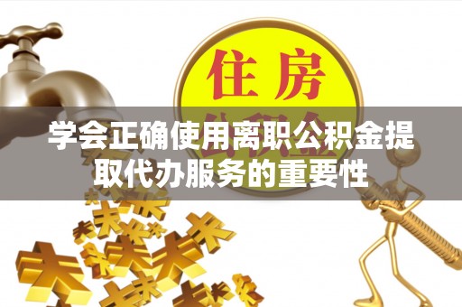 市中区学会正确使用离职公积金提取代办服务的重要性