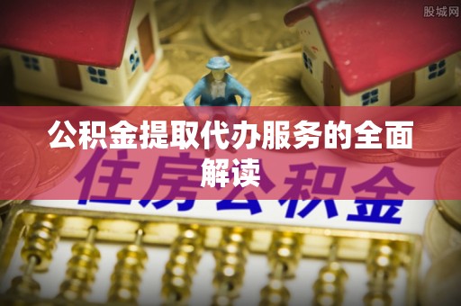 市中区公积金提取代办服务的全面解读