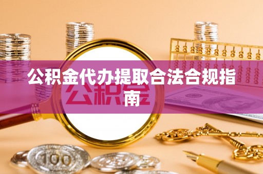 市中区公积金代办提取合法合规指南