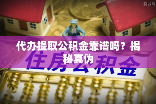 市中区代办提取公积金靠谱吗？揭秘真伪