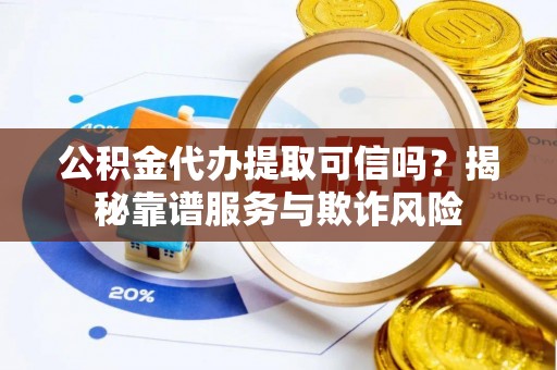 市中区公积金代办提取可信吗？揭秘靠谱服务与欺诈风险