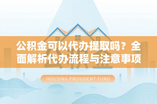 市中区公积金可以代办提取吗？全面解析代办流程与注意事项