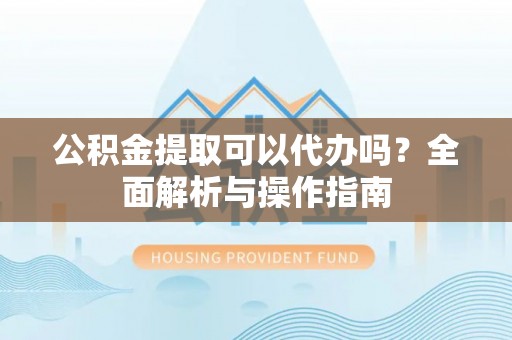 市中区公积金提取可以代办吗？全面解析与操作指南
