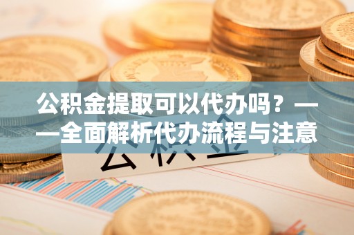 市中区公积金提取可以代办吗？——全面解析代办流程与注意事项